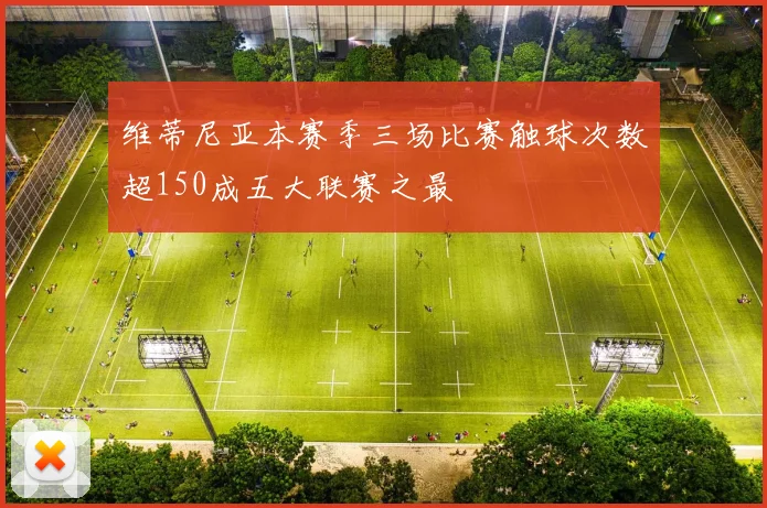 维蒂尼亚本赛季三场比赛触球次数超150成五大联赛之最