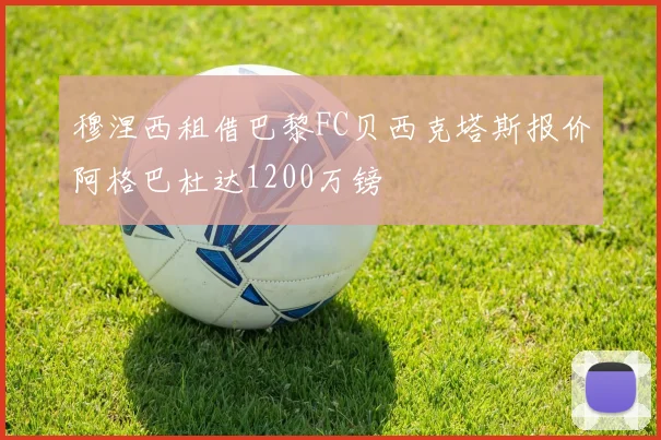穆涅西租借巴黎FC贝西克塔斯报价阿格巴杜达1200万镑