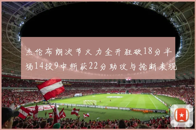 杰伦布朗次节火力全开狂砍18分半场14投9中斩获22分助攻与抢断表现出色