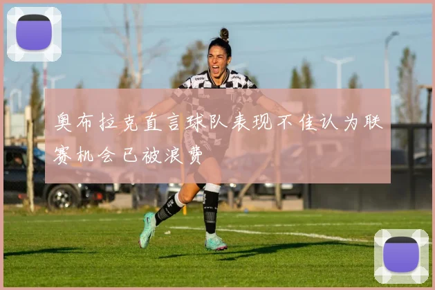 奥布拉克直言球队表现不佳认为联赛机会已被浪费
